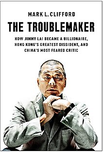 The Troublemaker: How Jimmy Lai Became a Billionaire, Hong Kong’s Greatest Dissident, and China’s Most Feared Critic - book promo
